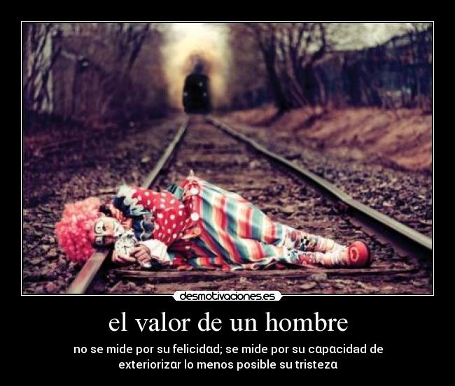 el valor de un hombre - no se mide por su felicidαd; se mide por su cαpαcidad de
exteriorizαr lo menos posible su tristezα