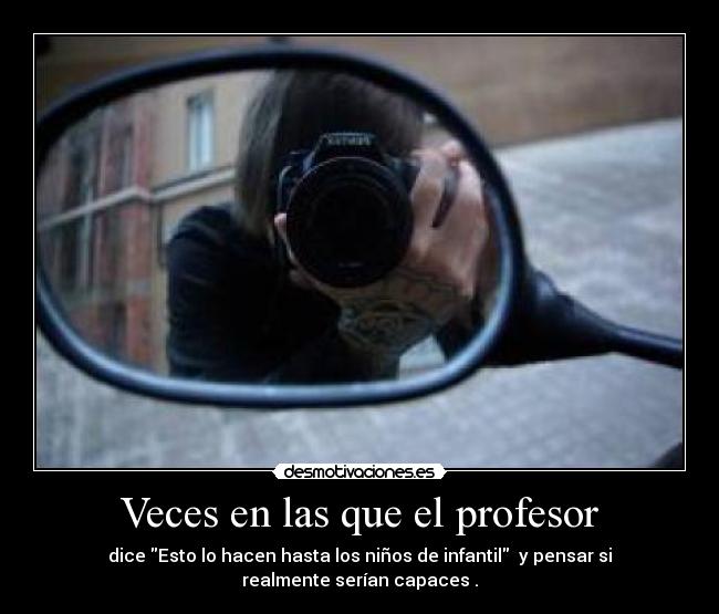 Veces en las que el profesor - dice Esto lo hacen hasta los niños de infantil y pensar si
realmente serían capaces .