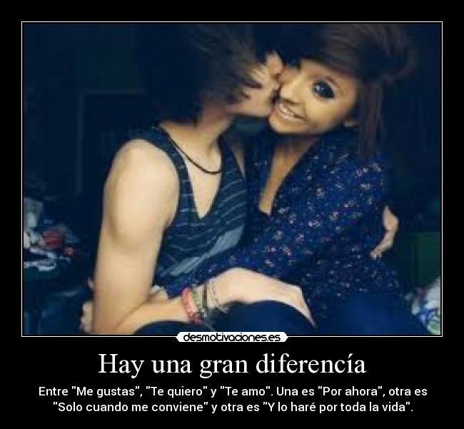 Hay una gran diferencía - Entre Me gustas, Te quiero y Te amo. Una es Por ahora, otra es
Solo cuando me conviene y otra es Y lo haré por toda la vida.