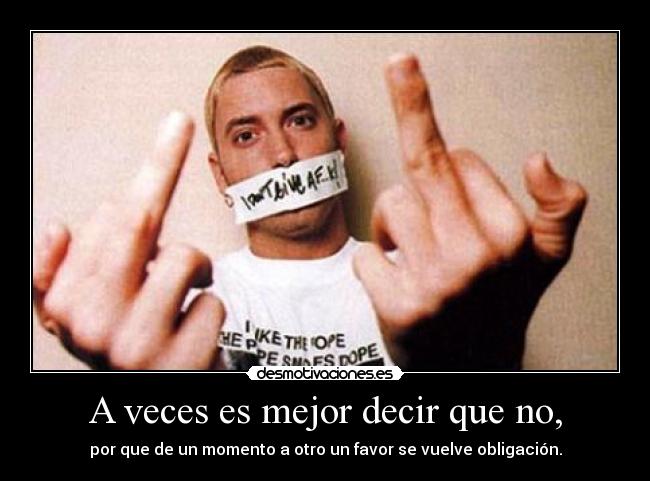 A veces es mejor decir que no, - por que de un momento a otro un favor se vuelve obligación.