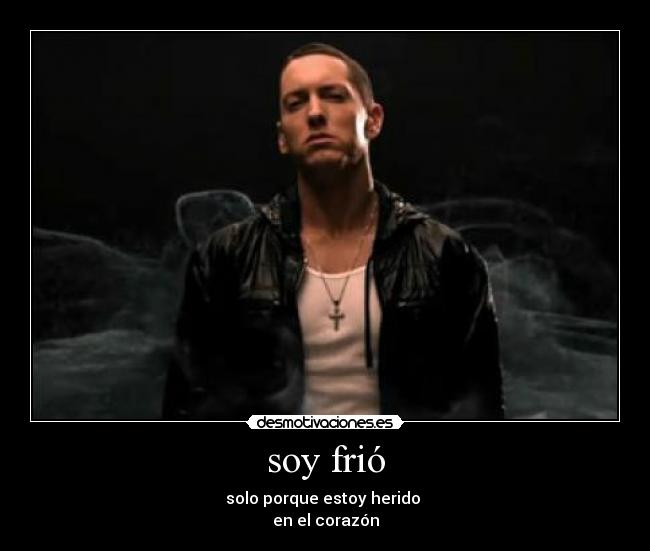 soy frió - solo porque estoy herido
en el corazón