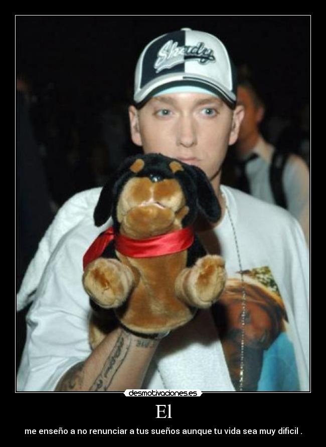 El - me enseño a no renunciar a tus sueños aunque tu vida sea muy dificil .