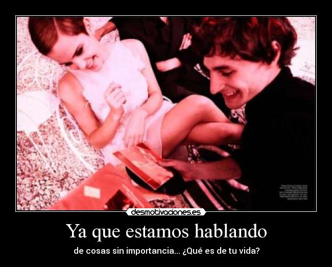 Ya que estamos hablando - de cosas sin importancia... ¿Qué es de tu vida?