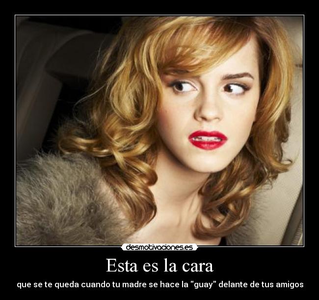 Esta es la cara - que se te queda cuando tu madre se hace la guay delante de tus amigos