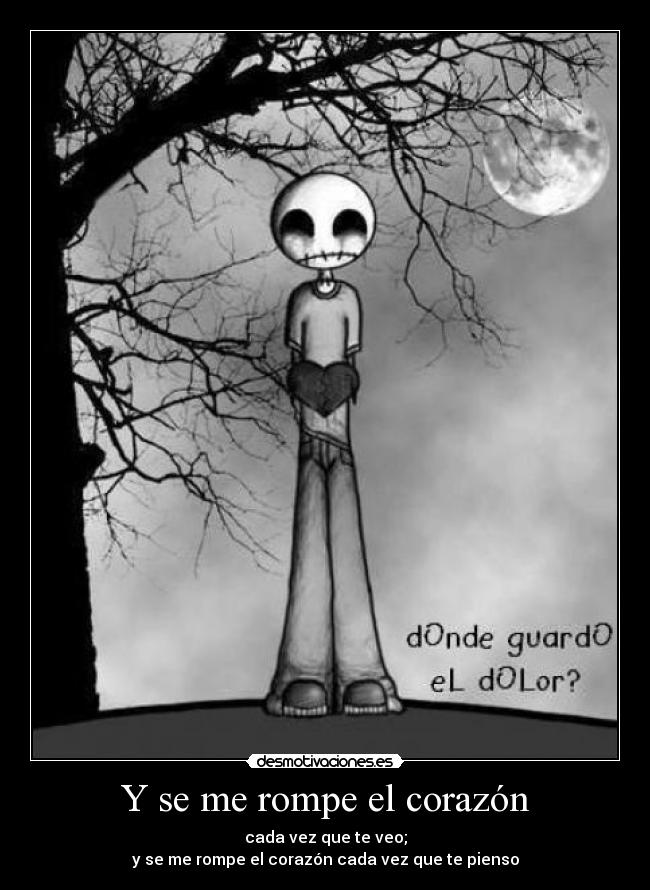 Y se me rompe el corazón - cada vez que te veo;
y se me rompe el corazón cada vez que te pienso