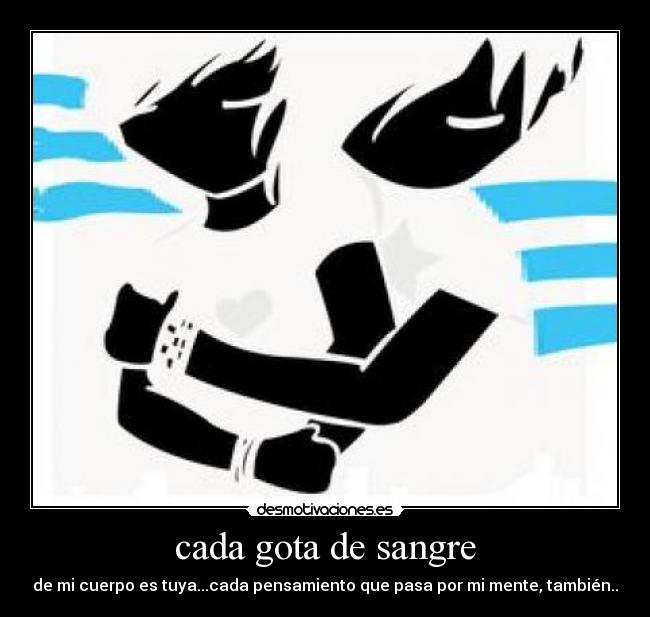 cada gota de sangre - de mi cuerpo es tuya...cada pensamiento que pasa por mi mente, también..