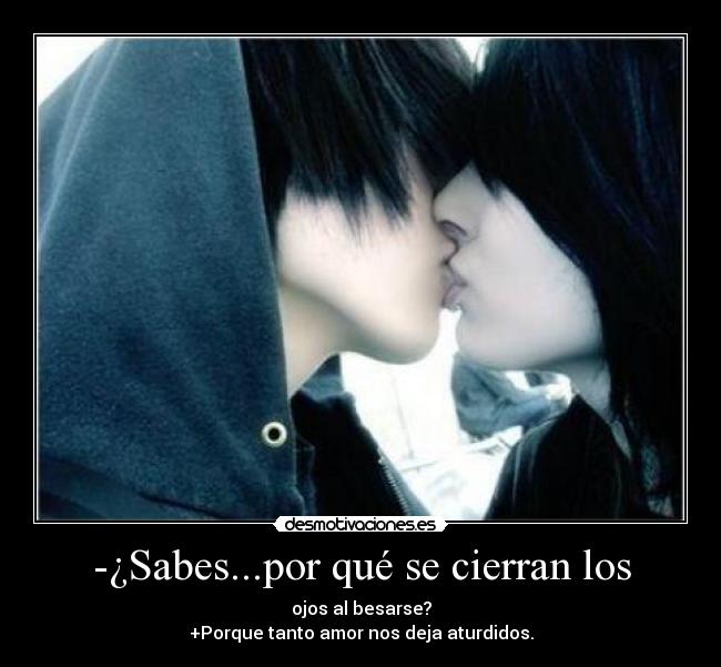 -¿Sabes...por qué se cierran los - ojos al besarse?
+Porque tanto amor nos deja aturdidos.