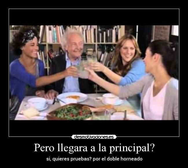 Pero llegara a la principal? - si, quieres pruebas? por el doble horneado