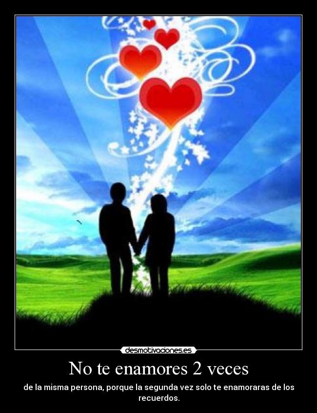 No te enamores 2 veces - de la misma persona, porque la segunda vez solo te enamoraras de los recuerdos.