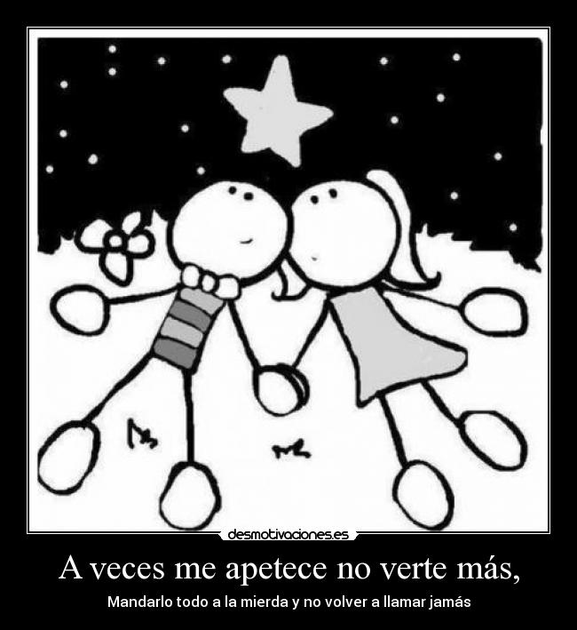 A veces me apetece no verte más, - Mandarlo todo a la mierda y no volver a llamar jamás