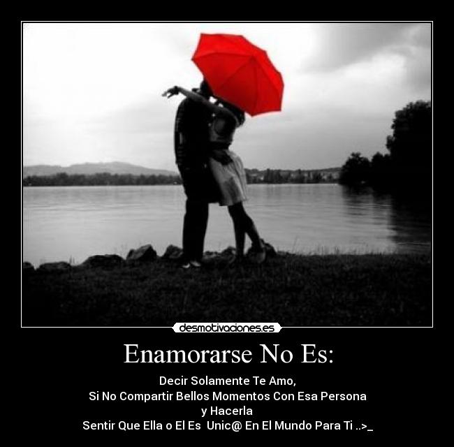 Enamorarse No Es: - Decir Solamente Te Amo,
Si No Compartir Bellos Momentos Con Esa Persona
 y Hacerla 
Sentir Que Ella o El Es  Unic@ En El Mundo Para Ti ..>_