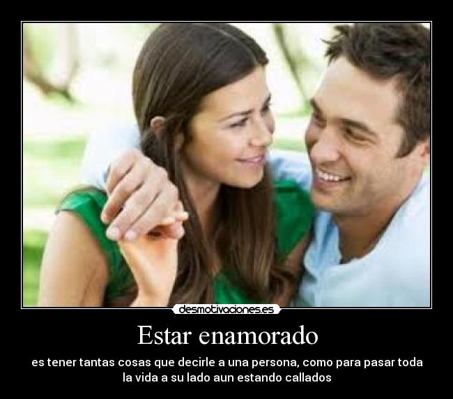 Estar enamorado - es tener tantas cosas que decirle a una persona, como para pasar toda
la vida a su lado aun estando callados