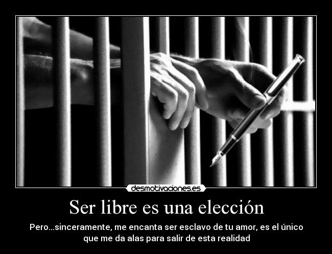 Ser libre es una elección - Pero...sinceramente, me encanta ser esclavo de tu amor, es el único
que me da alas para salir de esta realidad