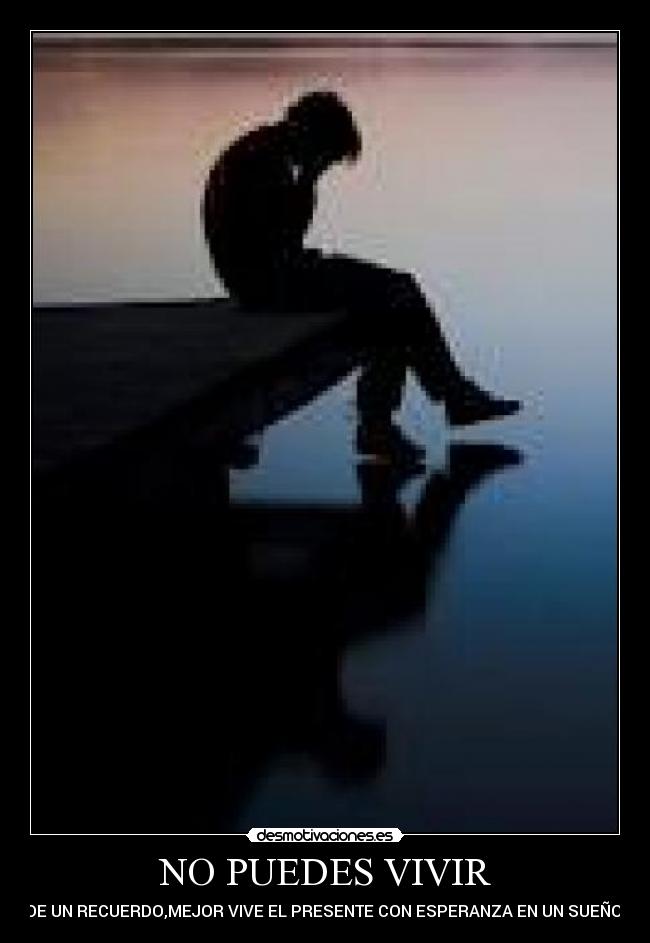 NO PUEDES VIVIR - DE UN RECUERDO,MEJOR VIVE EL PRESENTE CON ESPERANZA EN UN SUEÑO.