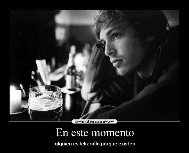 En este momento - alguien es feliz sólo porque existes