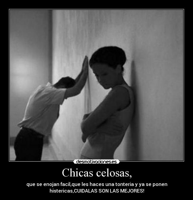 Chicas celosas, - que se enojan facil,que les haces una tonteria y ya se ponen
histericas,CUIDALAS SON LAS MEJORES!
