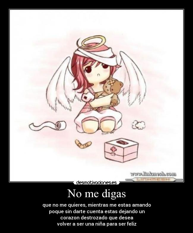 No me digas - que no me quieres, mientras me estas amando
poque sin darte cuenta estas dejando un
corazon destrozado que desea
volver a ser una niña para ser feliz