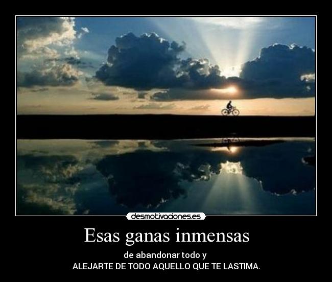Esas ganas inmensas - de abandonar todo y
ALEJARTE DE TODO AQUELLO QUE TE LASTIMA.