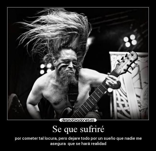 Se que sufriré - por cometer tal locura, pero dejare todo por un sueño que nadie me
asegura que se hará realidad