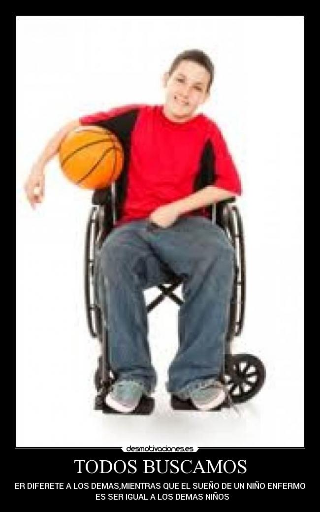 TODOS BUSCAMOS - SER DIFERETE A LOS DEMAS,MIENTRAS QUE EL SUEÑO DE UN NIÑO ENFERMO   
  ES SER IGUAL A LOS DEMAS NIÑOS