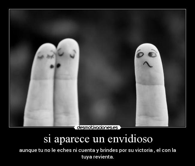 si aparece un envidioso - aunque tu no le eches ni cuenta y brindes por su victoria , el con la tuya revienta.