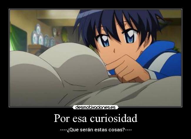 Por esa curiosidad - ----¿Que serán estas cosas?----