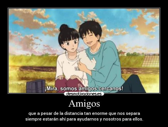 Amigos - que a pesar de la distancia tan enorme que nos separa
siempre estarán ahí para ayudarnos y nosotros para ellos.
