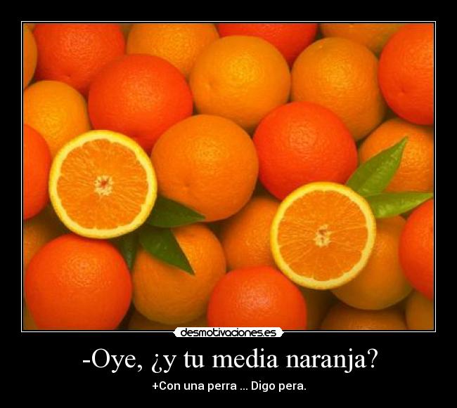 -Oye, ¿y tu media naranja? - +Con una perra ... Digo pera.