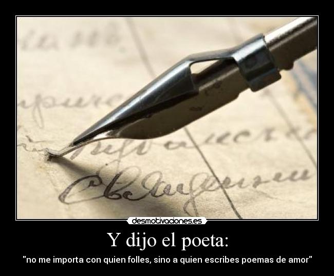 Y dijo el poeta: - no me importa con quien folles, sino a quien escribes poemas de amor