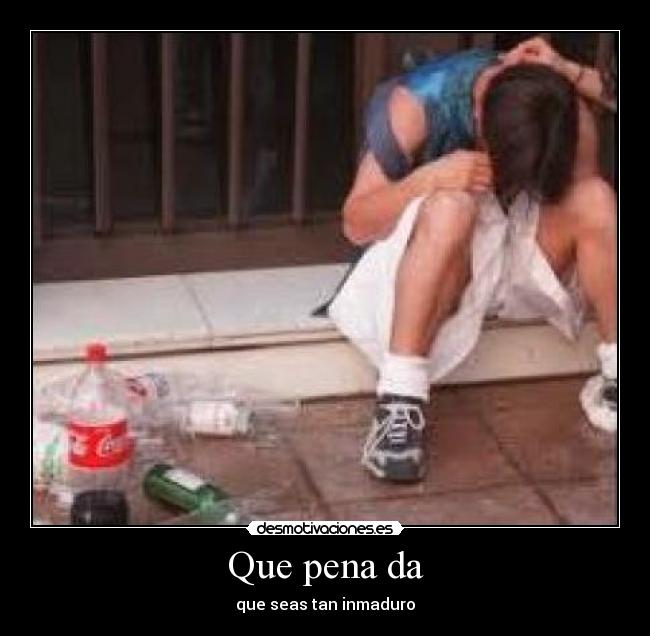 Que pena da - que seas tan inmaduro