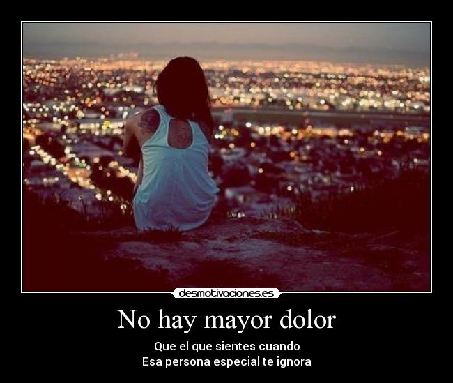 No hay mayor dolor - Que el que sientes cuando
Esa persona especial te ignora