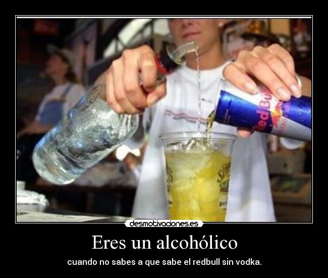 Eres un alcohólico - cuando no sabes a que sabe el redbull sin vodka.