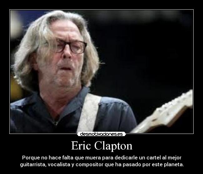 Eric Clapton - Porque no hace falta que muera para dedicarle un cartel al mejor
guitarrista, vocalista y compositor que ha pasado por este planeta.