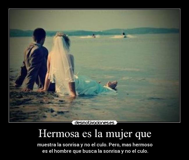 Hermosa es la mujer que - muestra la sonrisa y no el culo. Pero, mas hermoso
es el hombre que busca la sonrisa y no el culo.