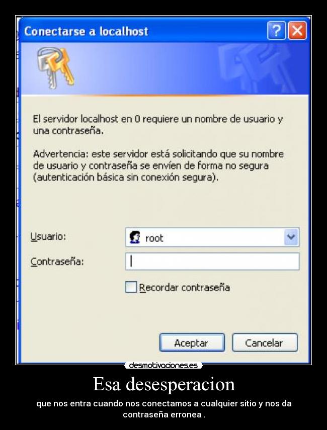 Esa desesperacion - que nos entra cuando nos conectamos a cualquier sitio y nos da contraseña erronea .