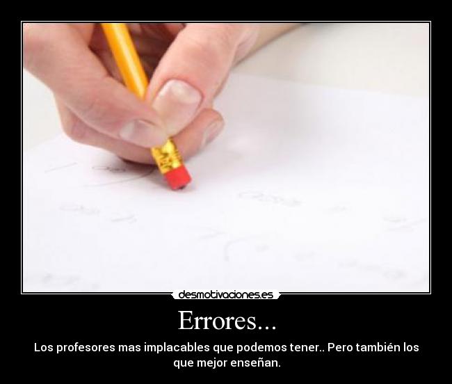 Errores... - Los profesores mas implacables que podemos tener.. Pero también los
que mejor enseñan.