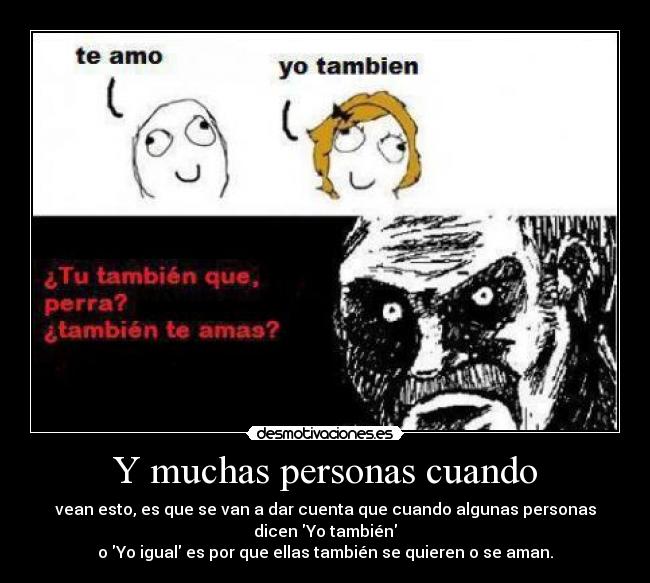 Y muchas personas cuando - vean esto, es que se van a dar cuenta que cuando algunas personas
dicen Yo también
o Yo igual es por que ellas también se quieren o se aman.