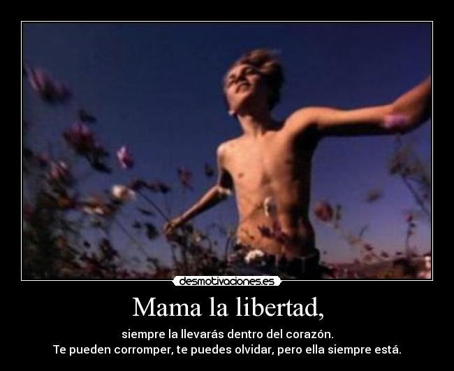 Mama la libertad, - siempre la llevarás dentro del corazón.
Te pueden corromper, te puedes olvidar, pero ella siempre está.