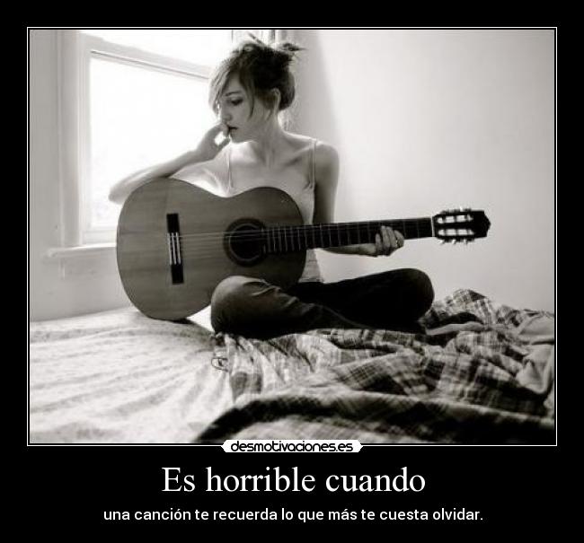 Es horrible cuando - una canción te recuerda lo que más te cuesta olvidar.