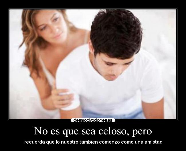 No es que sea celoso, pero - recuerda que lo nuestro tambien comenzo como una amistad