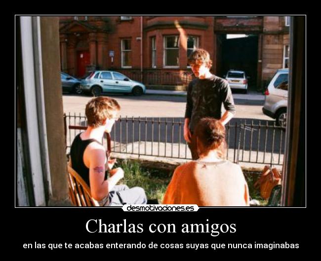 Charlas con amigos - en las que te acabas enterando de cosas suyas que nunca imaginabas