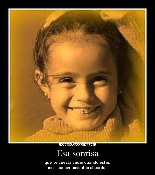 Esa sonrisa - que  te cuesta sacar cuando estas 
mal , por sentimientos absurdos