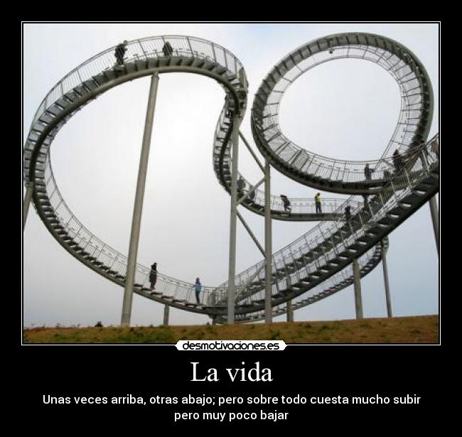 La vida - Unas veces arriba, otras abajo; pero sobre todo cuesta mucho subir
pero muy poco bajar