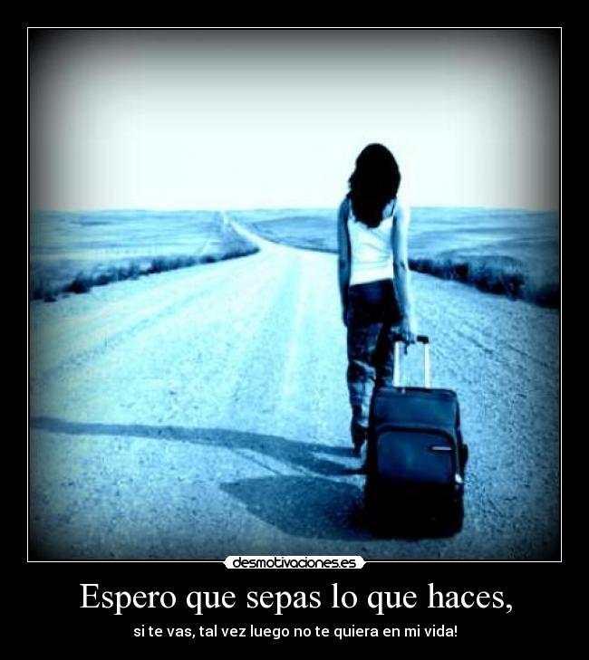 Espero que sepas lo que haces, - si te vas, tal vez luego no te quiera en mi vida!