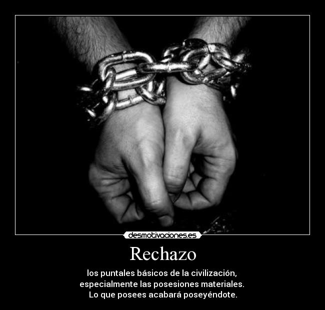 Rechazo - los puntales básicos de la civilización,
especialmente las posesiones materiales.
Lo que posees acabará poseyéndote.