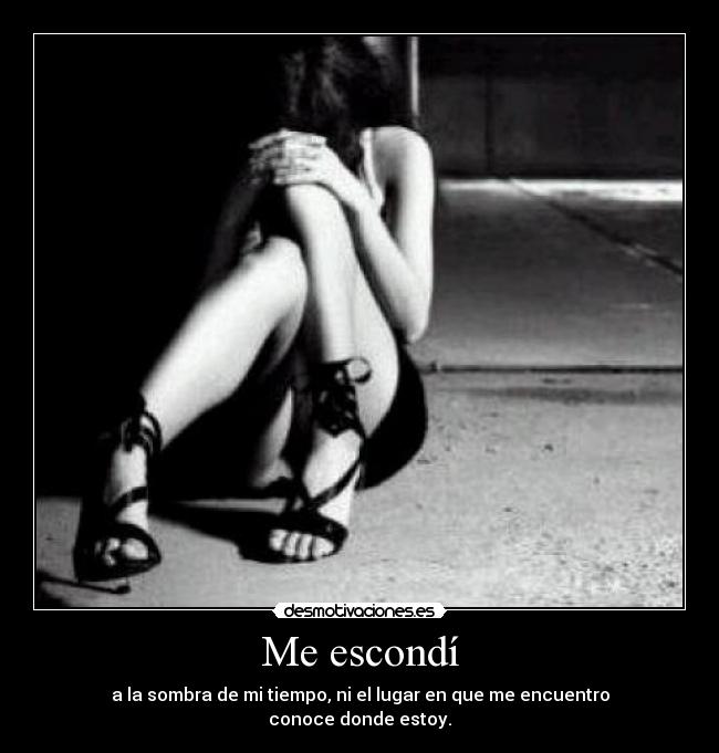 Me escondí - a la sombra de mi tiempo, ni el lugar en que me encuentro
conoce donde estoy.