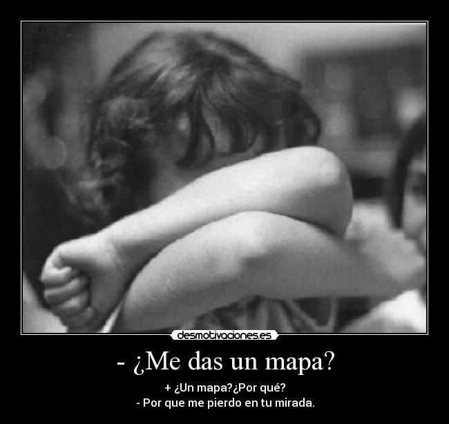 - ¿Me das un mapa? - + ¿Un mapa?¿Por qué?
- Por que me pierdo en tu mirada.