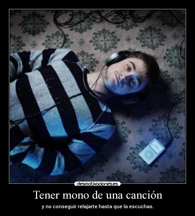 Tener mono de una canción - y no conseguir relajarte hasta que la escuchas.