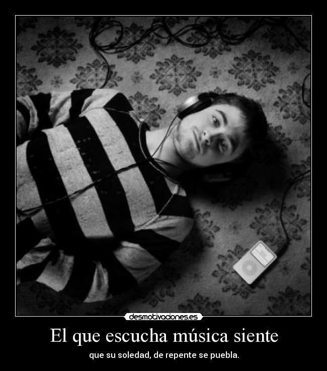 El que escucha música siente - que su soledad, de repente se puebla.