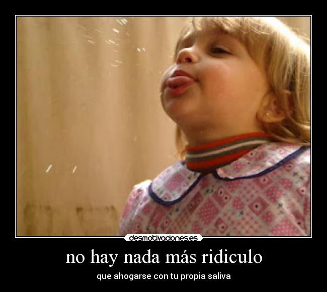 no hay nada más ridiculo - que ahogarse con tu propia saliva